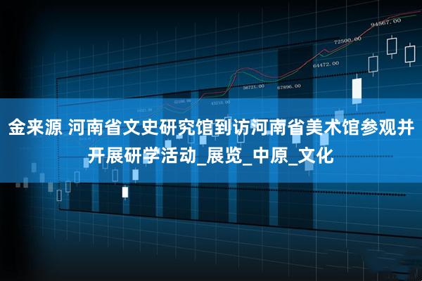 金来源 河南省文史研究馆到访河南省美术馆参观并开展研学活动_展览_中原_文化