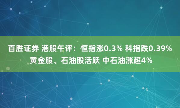 百胜证券 港股午评：恒指涨0.3% 科指跌0.39% 黄金股、石油股活跃 中石油涨超4%