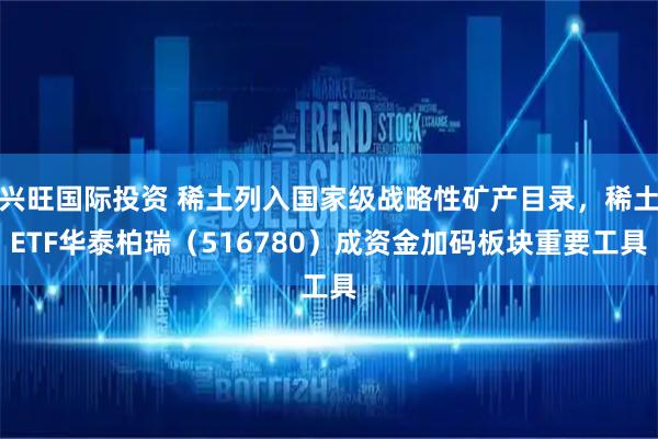 兴旺国际投资 稀土列入国家级战略性矿产目录，稀土ETF华泰柏瑞（516780）成资金加码板块重要工具