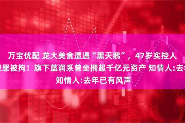 万宝优配 龙大美食遭遇“黑天鹅”，47岁实控人涉嫌刑事犯罪被拘！旗下蓝润系曾坐拥超千亿元资产 知情人:去年已有风声