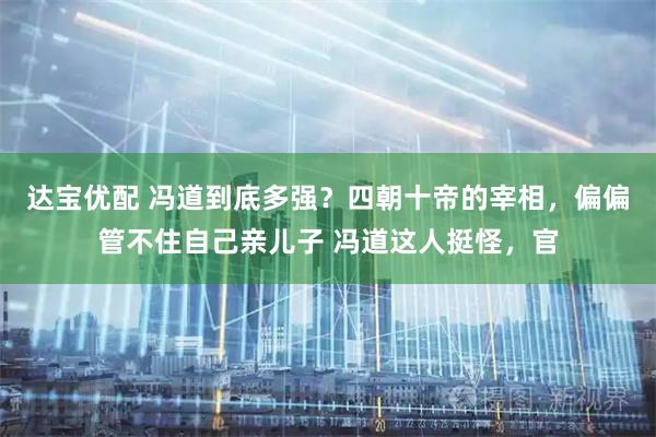 达宝优配 冯道到底多强？四朝十帝的宰相，偏偏管不住自己亲儿子 冯道这人挺怪，官