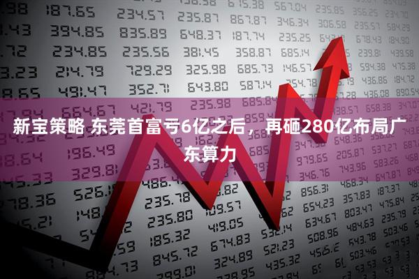 新宝策略 东莞首富亏6亿之后，再砸280亿布局广东算力