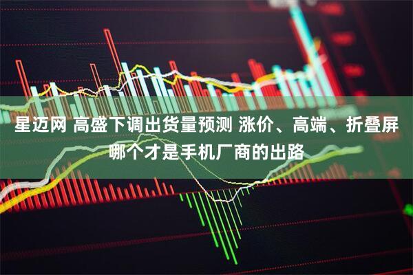 星迈网 高盛下调出货量预测 涨价、高端、折叠屏哪个才是手机厂商的出路