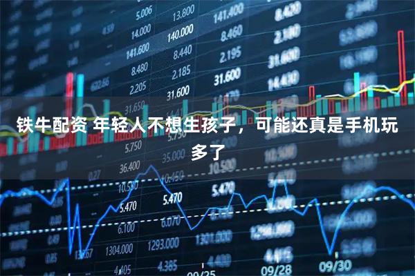 铁牛配资 年轻人不想生孩子，可能还真是手机玩多了