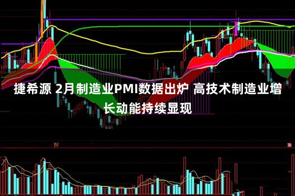 捷希源 2月制造业PMI数据出炉 高技术制造业增长动能持续显现