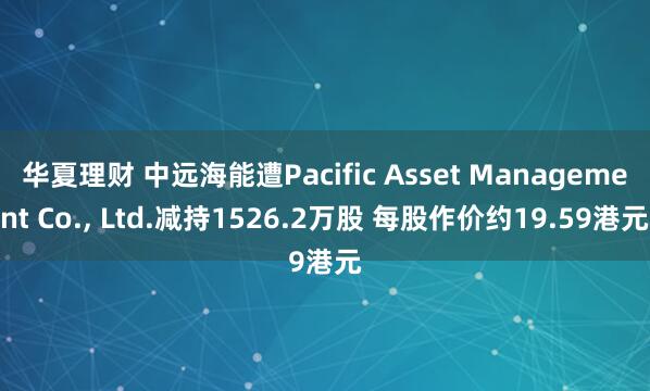 华夏理财 中远海能遭Pacific Asset Management Co., Ltd.减持1526.2万股 每股作价约19.59港元